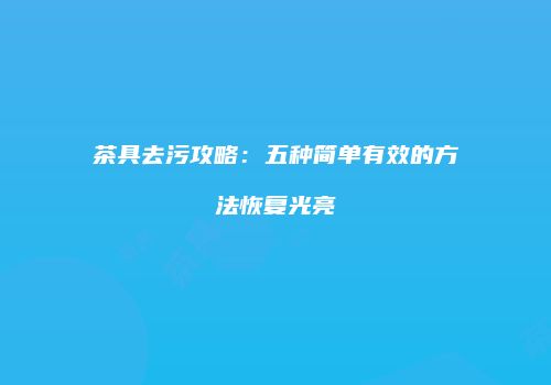 茶具去污攻略：五种简单有效的方法恢复光亮