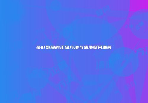 茶叶敷脸的正确方法与清洗疑问解答