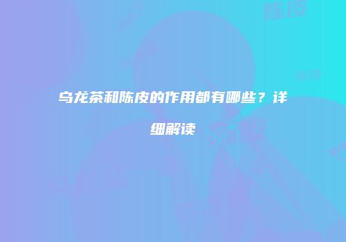乌龙茶和陈皮的作用都有哪些？详细解读