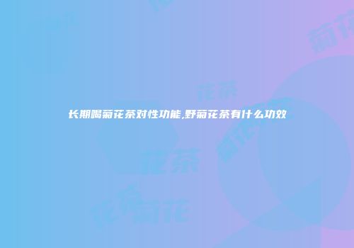 长期喝菊花茶对性功能,野菊花茶有什么功效