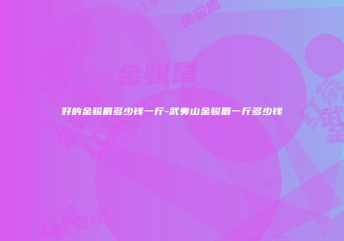 好的金骏眉多少钱一斤-武夷山金骏眉一斤多少钱