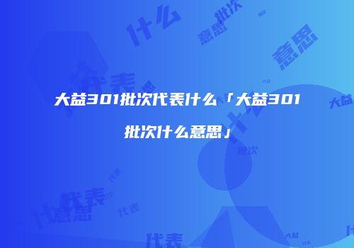 大益301批次代表什么「大益301批次什么意思」