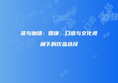 茶与咖啡：健康、口感与文化视角下的饮品选择