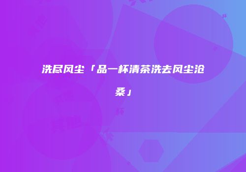 洗尽风尘「品一杯清茶洗去风尘沧桑」