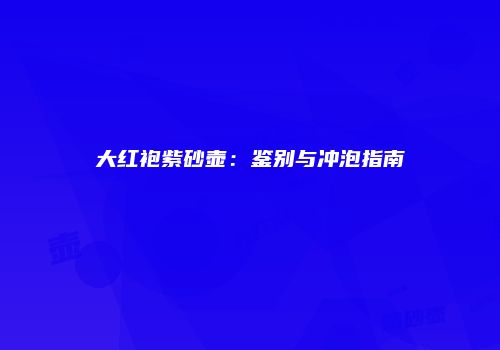 大红袍紫砂壶：鉴别与冲泡指南