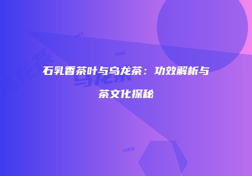 石乳香茶叶与乌龙茶：功效解析与茶文化探秘