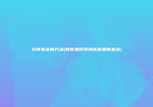 分辨春茶的方法(教你如何辨别高质量的春茶)