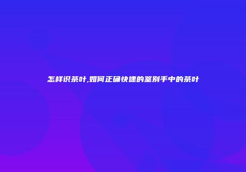 怎样识茶叶,如何正确快速的鉴别手中的茶叶