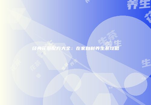 经典花茶配方大全：在家自制养生茶攻略