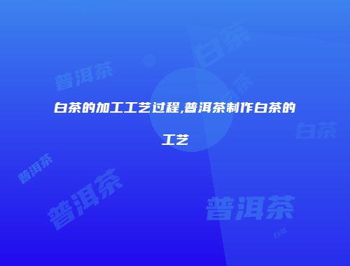 白茶的加工工艺过程,普洱茶制作白茶的工艺