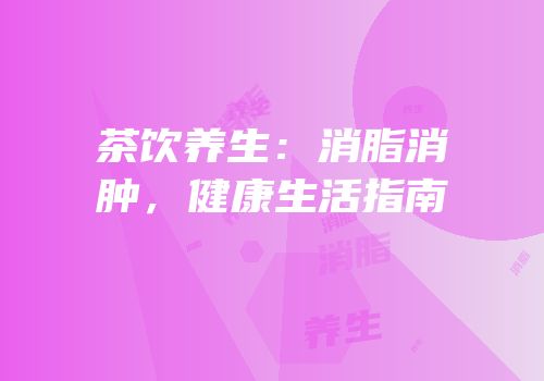 茶饮养生：消脂消肿，健康生活指南