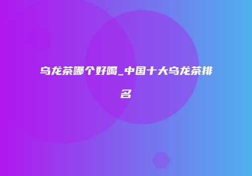 乌龙茶哪个好喝_中国十大乌龙茶排名