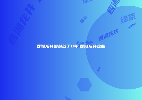 西湖龙井密封放了8年,西湖龙井企业