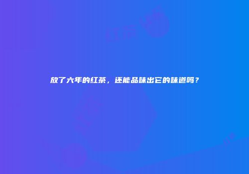放了六年的红茶，还能品味出它的味道吗？