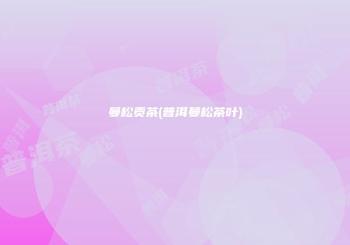 曼松贡茶(普洱曼松茶叶)