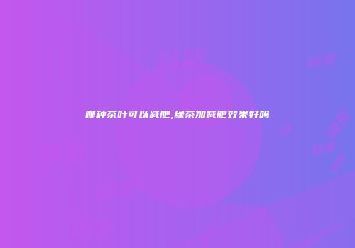 哪种茶叶可以减肥,绿茶加减肥效果好吗