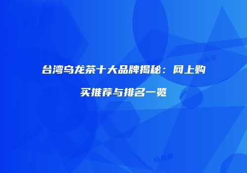台湾乌龙茶十大品牌揭秘：网上购买推荐与排名一览