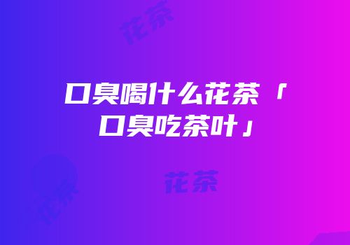 口臭喝什么花茶「口臭吃茶叶」
