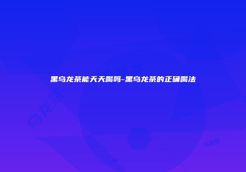 黑乌龙茶能天天喝吗-黑乌龙茶的正确喝法