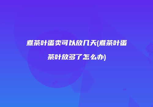 煮茶叶蛋卖可以放几天(煮茶叶蛋茶叶放多了怎么办)
