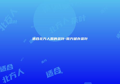 适合北方人喝的茶叶-南方储存茶叶