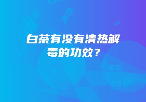 白茶有没有清热解毒的功效？