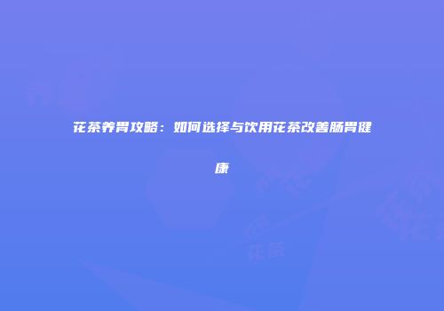 花茶养胃攻略：如何选择与饮用花茶改善肠胃健康
