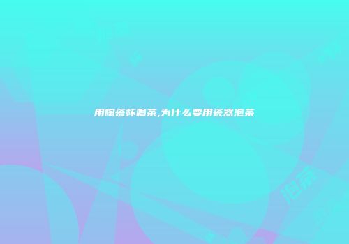 用陶瓷杯喝茶,为什么要用瓷器泡茶
