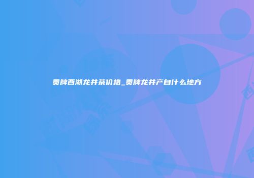 贡牌西湖龙井茶价格_贡牌龙井产自什么地方