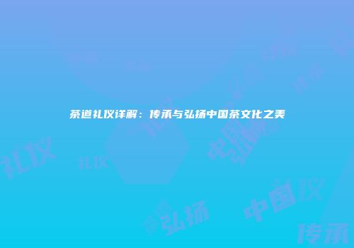 茶道礼仪详解：传承与弘扬中国茶文化之美