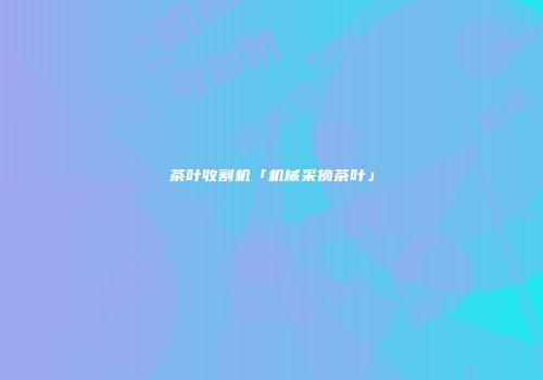茶叶收割机「机械采摘茶叶」