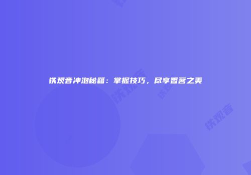 铁观音冲泡秘籍：掌握技巧，尽享香茗之美