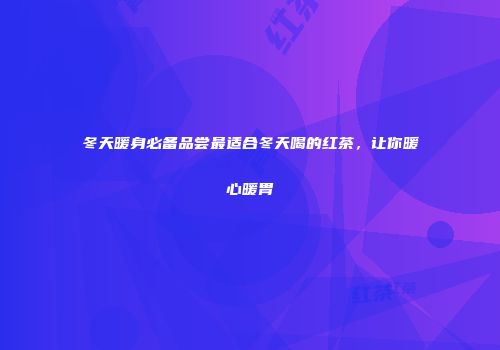 冬天暖身必备品尝最适合冬天喝的红茶，让你暖心暖胃