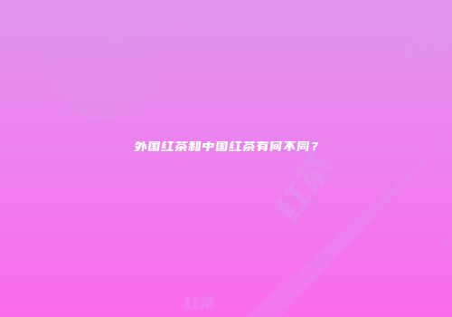 外国红茶和中国红茶有何不同？