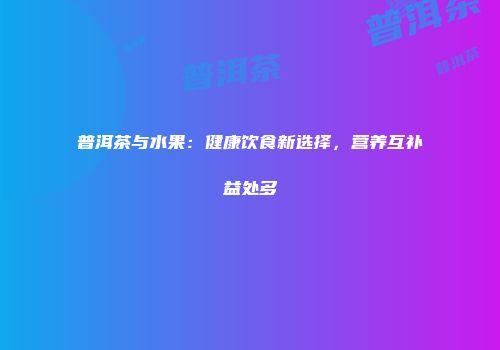 普洱茶与水果：健康饮食新选择，营养互补益处多