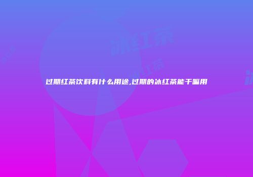 过期红茶饮料有什么用途,过期的冰红茶能干嘛用