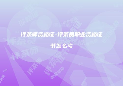 评茶师资格证-评茶员职业资格证书怎么考