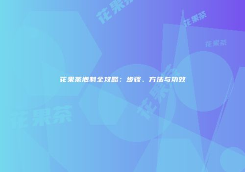 花果茶泡制全攻略：步骤、方法与功效