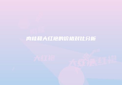 肉桂和大红袍的价格对比分析