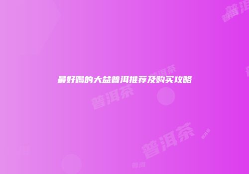 最好喝的大益普洱推荐及购买攻略