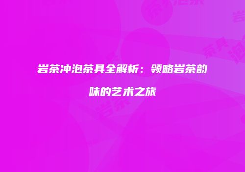 岩茶冲泡茶具全解析：领略岩茶韵味的艺术之旅