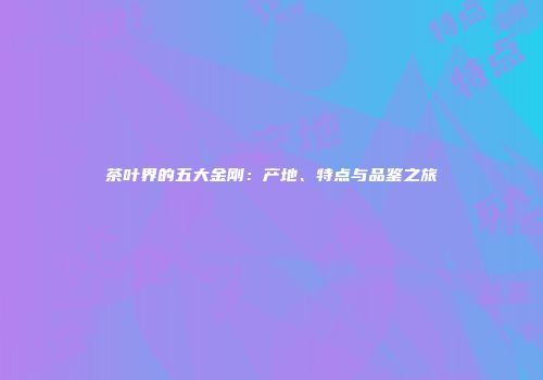 茶叶界的五大金刚：产地、特点与品鉴之旅