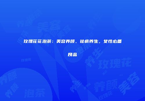 玫瑰花花泡茶：美容养颜、祛病养生，女性必备良品