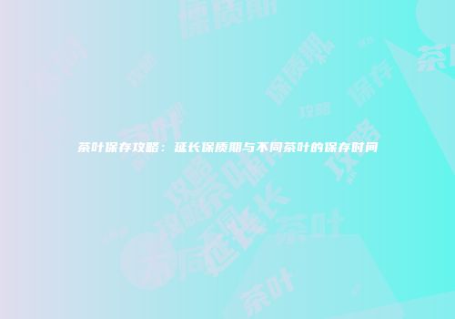 茶叶保存攻略：延长保质期与不同茶叶的保存时间