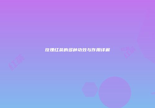 玫瑰红茶的多种功效与作用详解