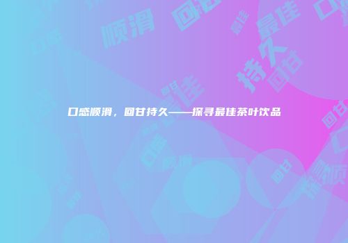 口感顺滑，回甘持久——探寻最佳茶叶饮品