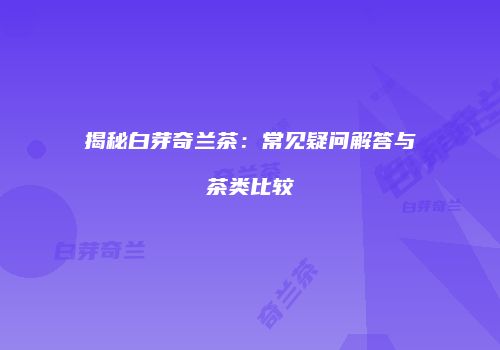 揭秘白芽奇兰茶：常见疑问解答与茶类比较