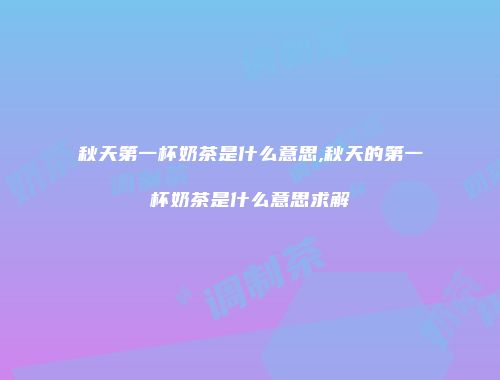 秋天第一杯奶茶是什么意思,秋天的第一杯奶茶是什么意思求解