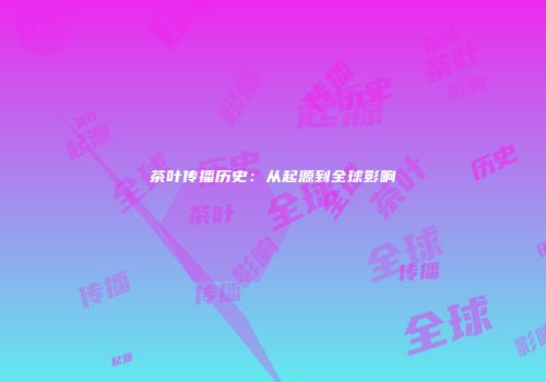 茶叶传播历史：从起源到全球影响