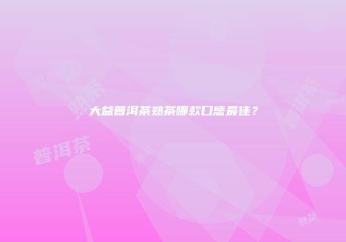 大益普洱茶熟茶哪款口感最佳？